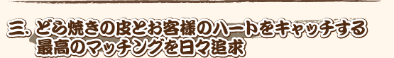 三．どら焼きの皮とお客様のハートをキャッチする最高のマッチングを日々追求