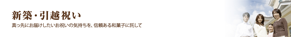 新築・引越祝い 真っ先にお届けしたいお祝いの気持ちを、信頼ある和菓子に託して