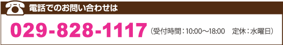 電話でのお問い合わせは 029-828-1117 （受付時間：10:00～18:00　定休：水曜日）